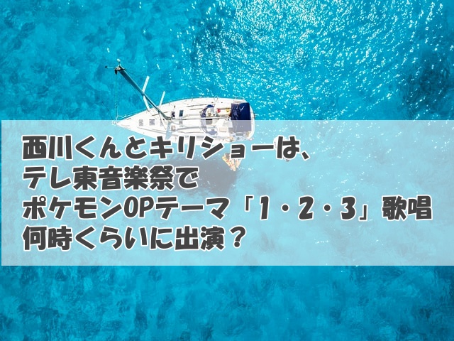 西川くんとキリショーは、テレ東音楽祭でポケモンOPテーマ「1・2・3」歌唱何時くらいに出演？